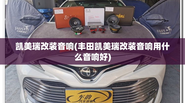 凯美瑞改装音响(丰田凯美瑞改装音响用什么音响好) 凯美瑞改装音响(丰田凯美瑞改装音响用什么音响好)