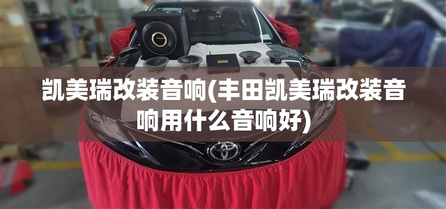 凯美瑞改装音响(丰田凯美瑞改装音响用什么音响好) 凯美瑞改装音响(丰田凯美瑞改装音响用什么音响好)