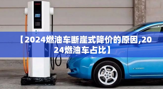 【2024燃油车断崖式降价的原因,2024燃油车占比】