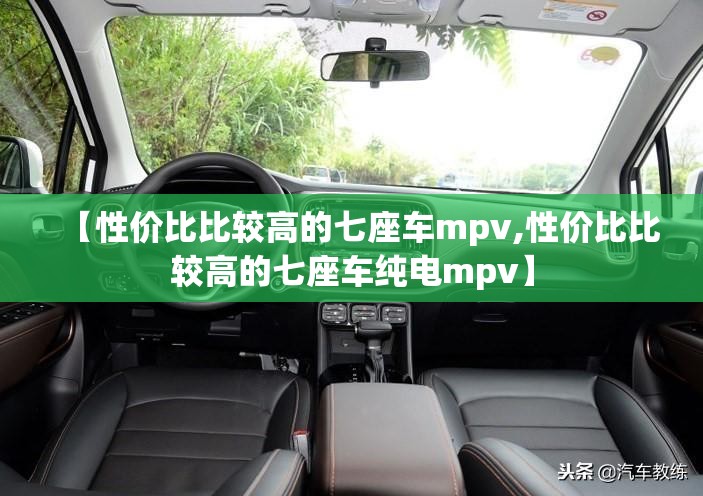 【性价比比较高的七座车mpv,性价比比较高的七座车纯电mpv】 【性价比比较高的七座车mpv,性价比比较高的七座车纯电mpv】