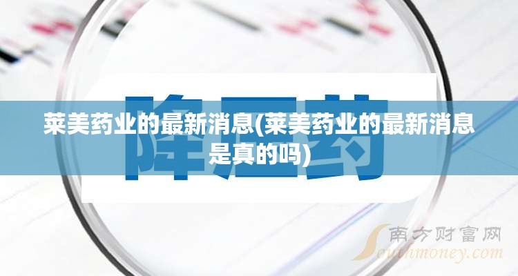 莱美药业的最新消息(莱美药业的最新消息是真的吗)