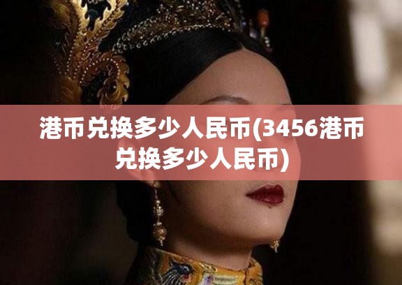 港币兑换多少人民币(3456港币兑换多少人民币)