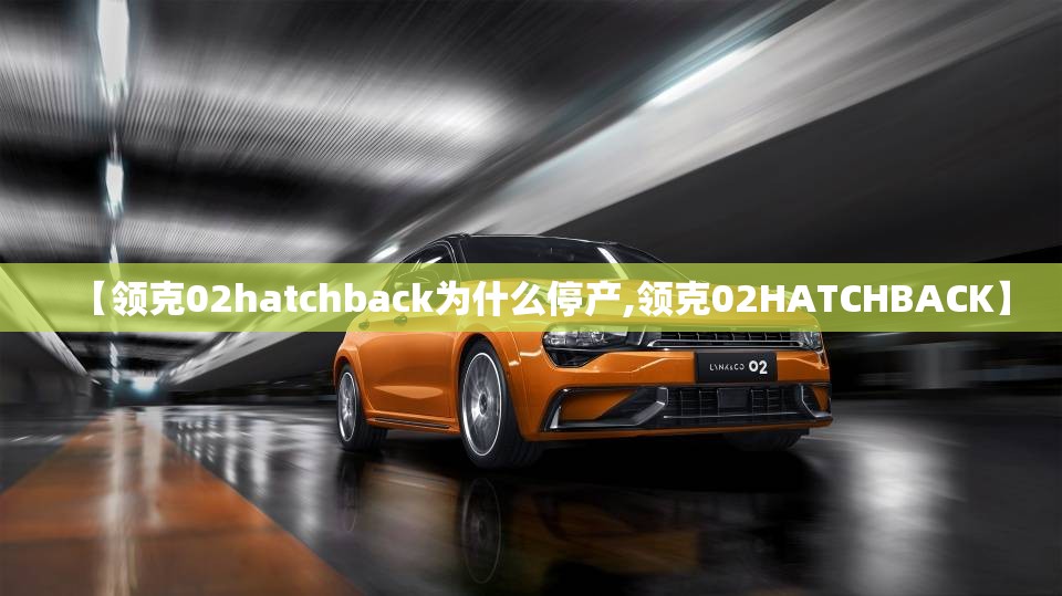 【领克02hatchback为什么停产,领克02HATCHBACK】