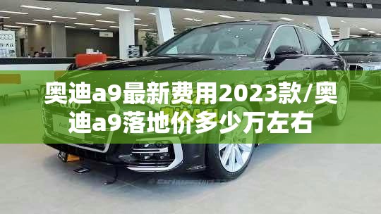奥迪a9最新费用2023款/奥迪a9落地价多少万左右