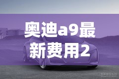 奥迪a9最新费用2023款/奥迪a9落地价多少万左右