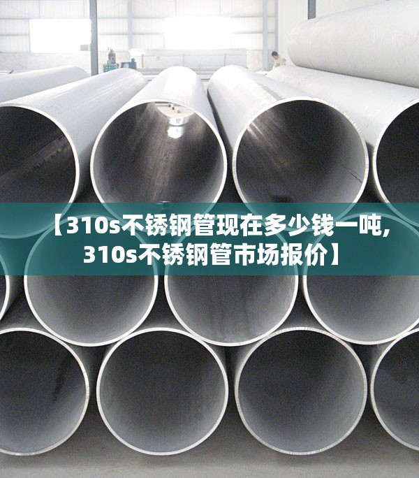 【310s不锈钢管现在多少钱一吨,310s不锈钢管市场报价】