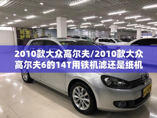 2010款大众高尔夫/2010款大众高尔夫6的14T用铁机滤还是纸机滤 2010款大众高尔夫/2010款大众高尔夫6的14T用铁机滤还是纸机滤