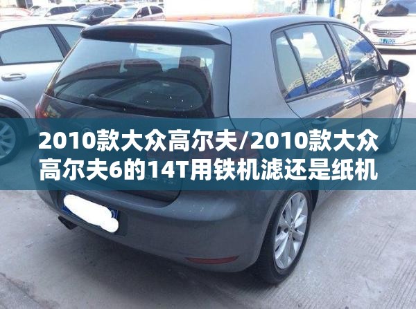2010款大众高尔夫/2010款大众高尔夫6的14T用铁机滤还是纸机滤 2010款大众高尔夫/2010款大众高尔夫6的14T用铁机滤还是纸机滤