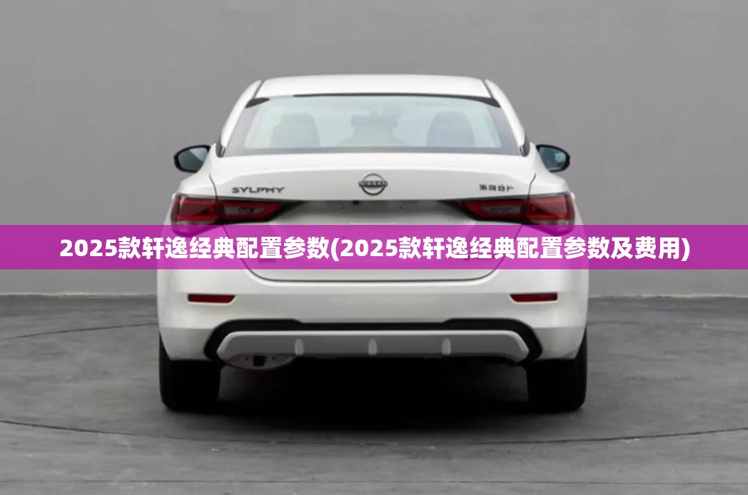 2025款轩逸经典配置参数(2025款轩逸经典配置参数及费用)