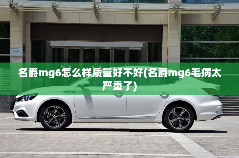 名爵mg6怎么样质量好不好(名爵mg6毛病太严重了)