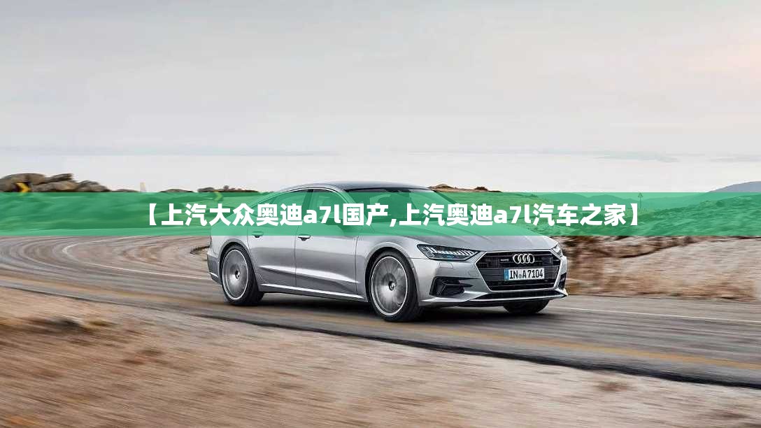 【上汽大众奥迪a7l国产,上汽奥迪a7l汽车之家】