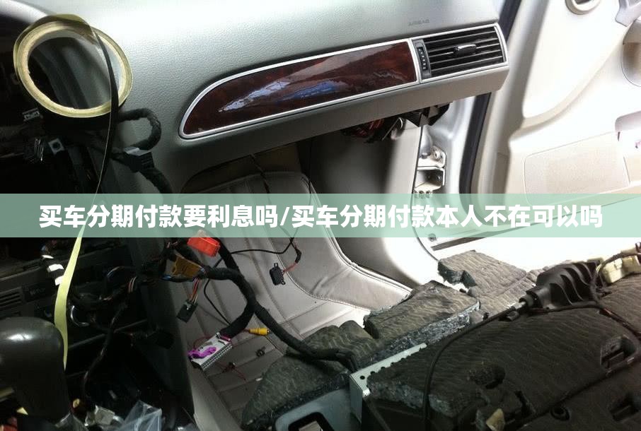 买车分期付款要利息吗/买车分期付款本人不在可以吗