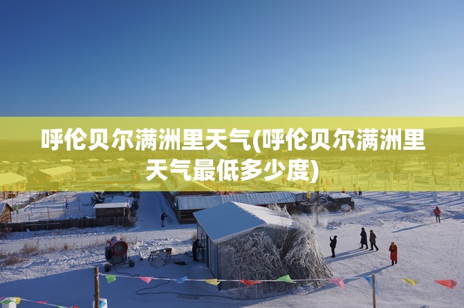 呼伦贝尔满洲里天气(呼伦贝尔满洲里天气最低多少度) 呼伦贝尔满洲里天气(呼伦贝尔满洲里天气最低多少度)