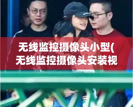 无线监控摄像头小型(无线监控摄像头安装视频教程)