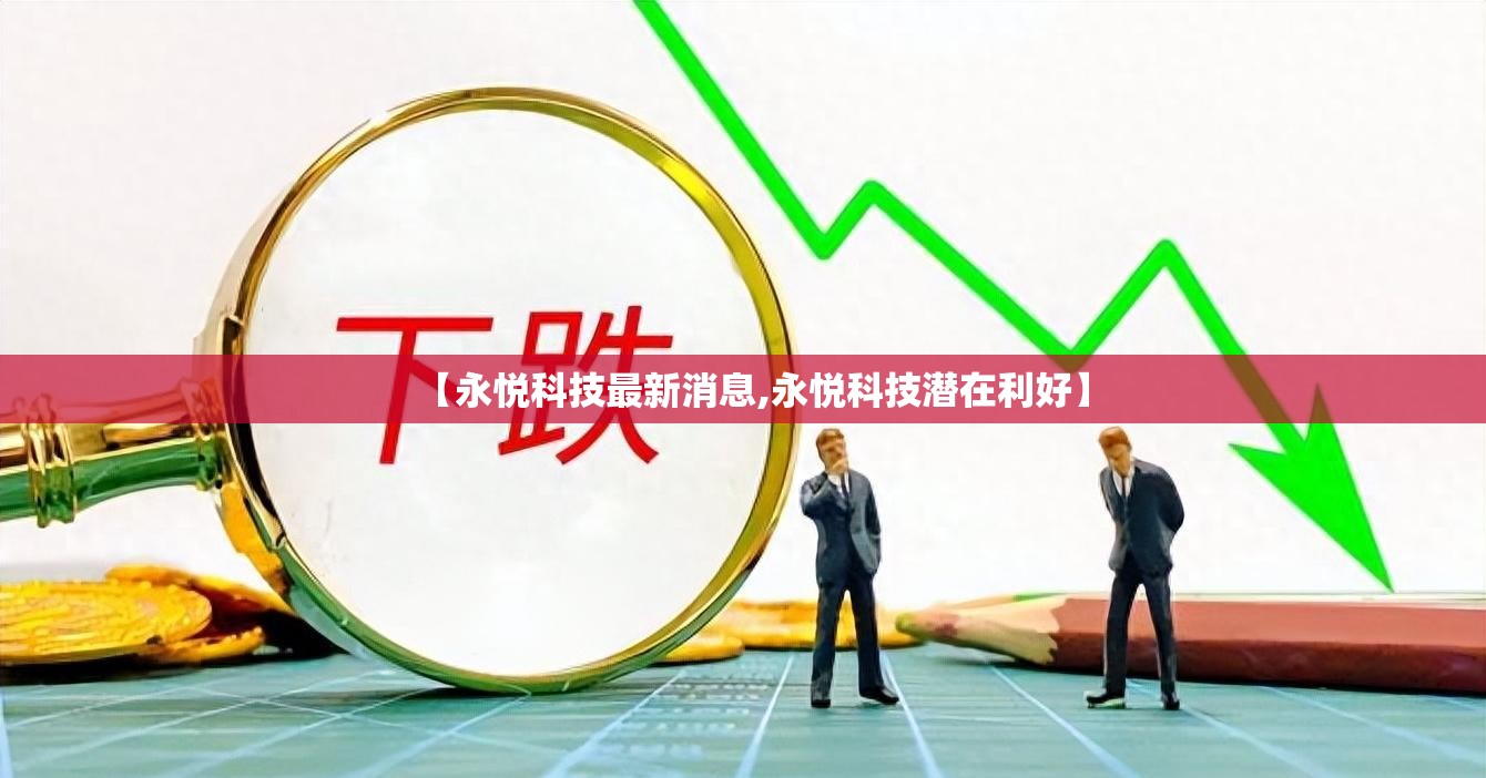 【永悦科技最新消息,永悦科技潜在利好】 【永悦科技最新消息,永悦科技潜在利好】
