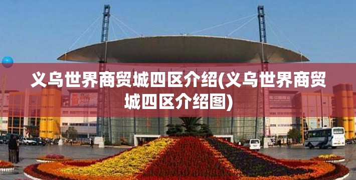 义乌世界商贸城四区介绍(义乌世界商贸城四区介绍图) 义乌世界商贸城四区介绍(义乌世界商贸城四区介绍图)