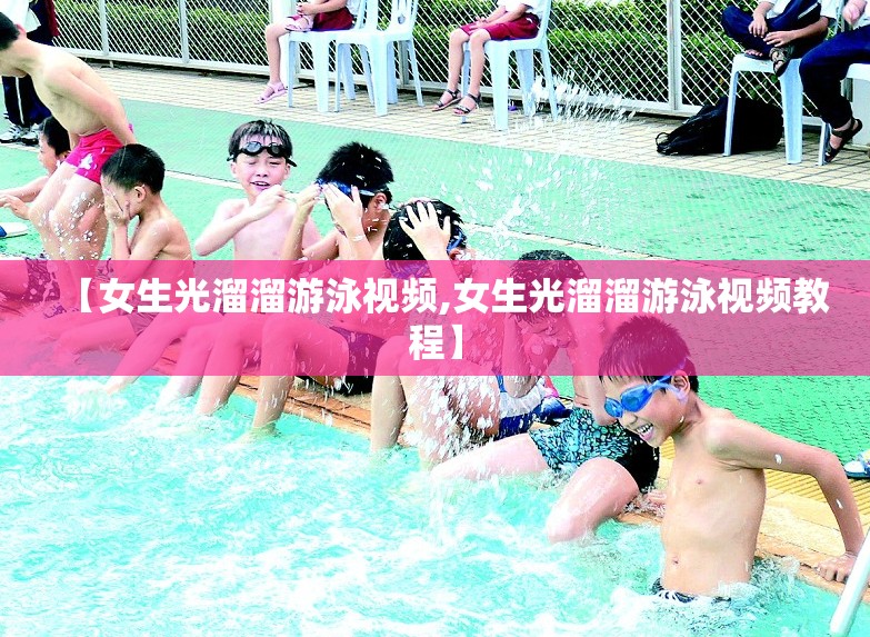 【女生光溜溜游泳视频,女生光溜溜游泳视频教程】