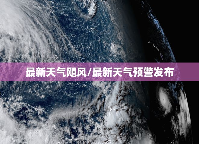 最新天气飓风/最新天气预警发布