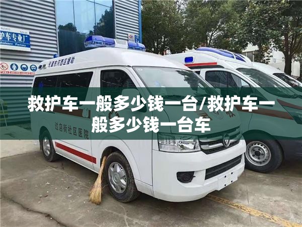救护车一般多少钱一台/救护车一般多少钱一台车 救护车一般多少钱一台/救护车一般多少钱一台车