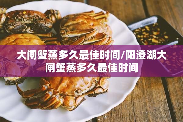 大闸蟹蒸多久最佳时间/阳澄湖大闸蟹蒸多久最佳时间 大闸蟹蒸多久最佳时间/阳澄湖大闸蟹蒸多久最佳时间