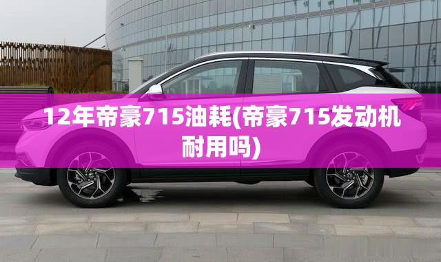 12年帝豪715油耗(帝豪715发动机耐用吗) 12年帝豪715油耗(帝豪715发动机耐用吗)