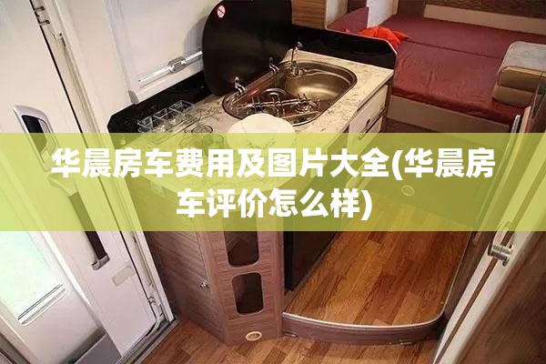 华晨房车费用及图片大全(华晨房车评价怎么样) 华晨房车费用及图片大全(华晨房车评价怎么样)