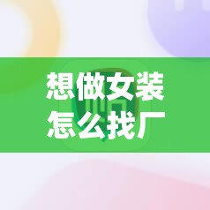 想做女装怎么找厂家(想做女装怎么找厂家电话) 想做女装怎么找厂家(想做女装怎么找厂家电话)