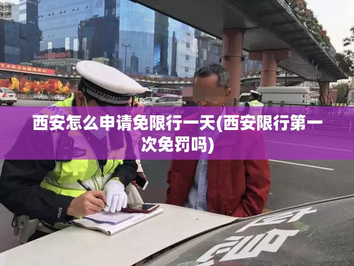 西安怎么申请免限行一天(西安限行第一次免罚吗)