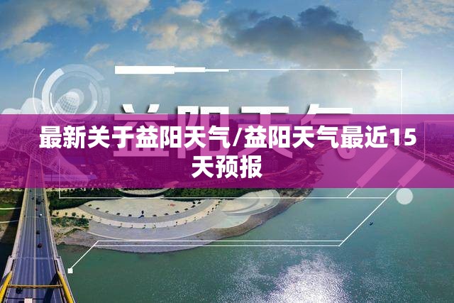 最新关于益阳天气/益阳天气最近15天预报