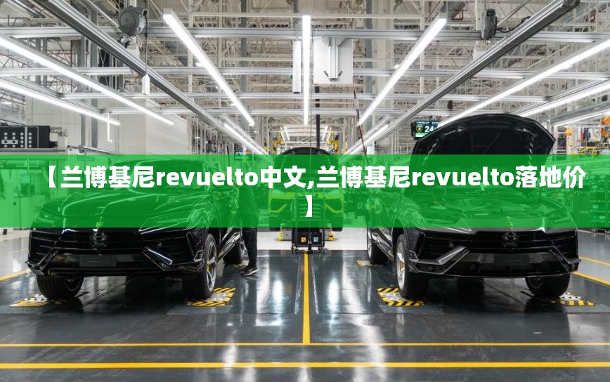 【兰博基尼revuelto中文,兰博基尼revuelto落地价】 【兰博基尼revuelto中文,兰博基尼revuelto落地价】