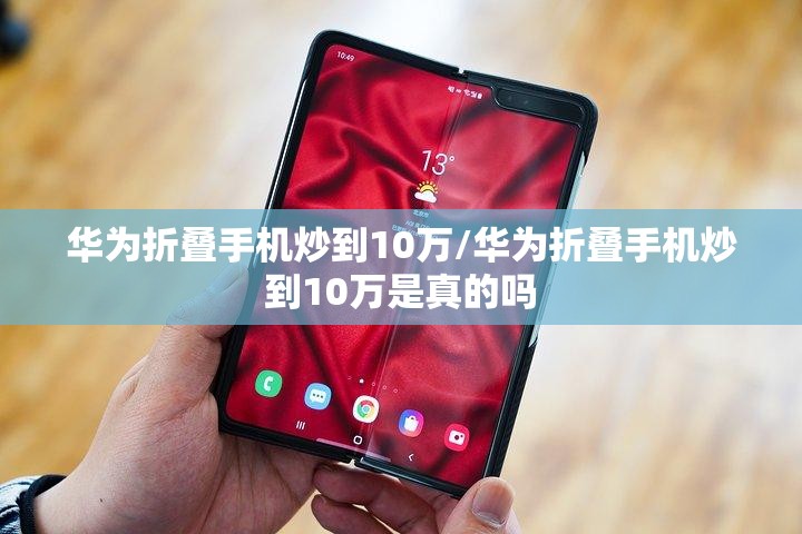华为折叠手机炒到10万/华为折叠手机炒到10万是真的吗