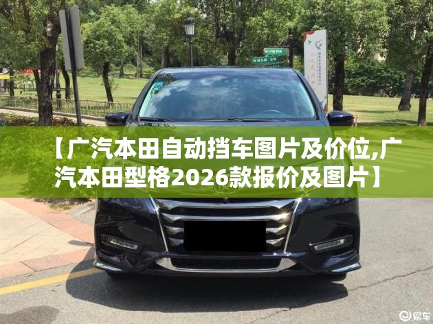 【广汽本田自动挡车图片及价位,广汽本田型格2026款报价及图片】