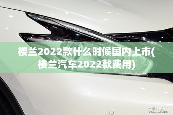 楼兰2022款什么时候国内上市(楼兰汽车2022款费用)
