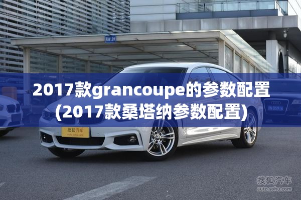 2017款grancoupe的参数配置(2017款桑塔纳参数配置)