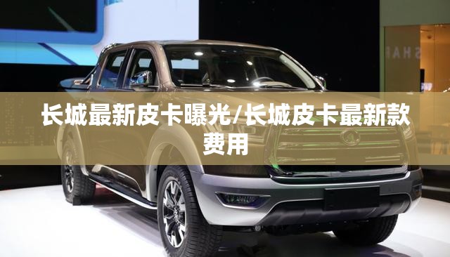 长城最新皮卡曝光/长城皮卡最新款费用 长城最新皮卡曝光/长城皮卡最新款费用