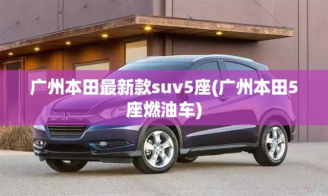 广州本田最新款suv5座(广州本田5座燃油车)