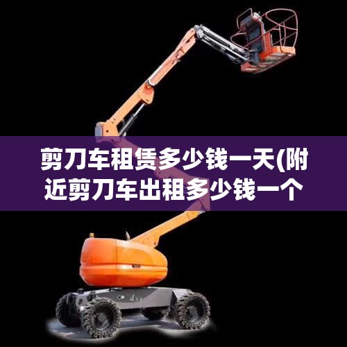 剪刀车租赁多少钱一天(附近剪刀车出租多少钱一个月啊)