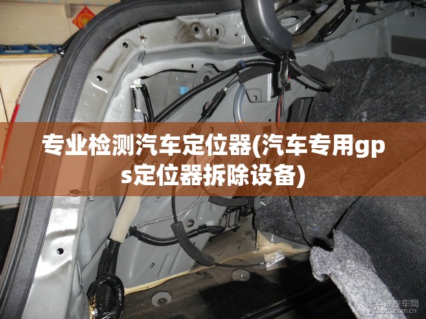 专业检测汽车定位器(汽车专用gps定位器拆除设备) 专业检测汽车定位器(汽车专用gps定位器拆除设备)