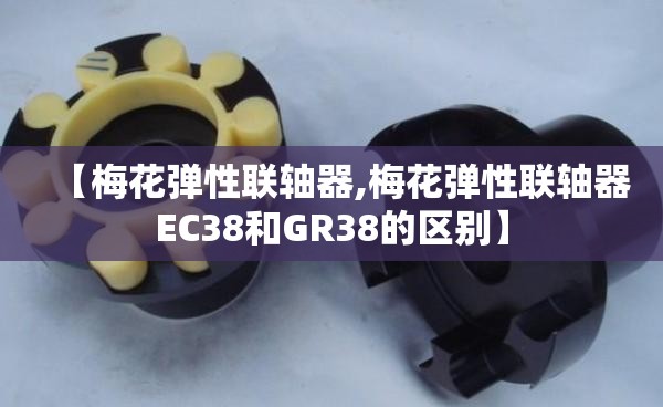 【梅花弹性联轴器,梅花弹性联轴器EC38和GR38的区别】