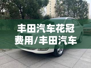 丰田汽车花冠费用/丰田汽车花冠费用表 丰田汽车花冠费用/丰田汽车花冠费用表