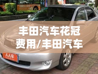 丰田汽车花冠费用/丰田汽车花冠费用表 丰田汽车花冠费用/丰田汽车花冠费用表