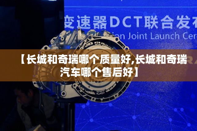 【长城和奇瑞哪个质量好,长城和奇瑞汽车哪个售后好】