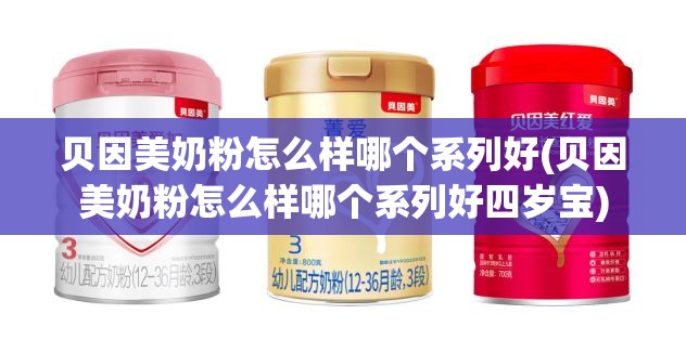 贝因美奶粉怎么样哪个系列好(贝因美奶粉怎么样哪个系列好四岁宝)