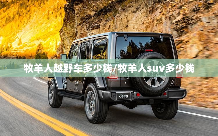 牧羊人越野车多少钱/牧羊人suv多少钱 牧羊人越野车多少钱/牧羊人suv多少钱