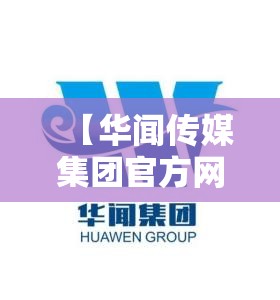 【华闻传媒集团官方网站,华闻传媒有多少子公司】 【华闻传媒集团官方网站,华闻传媒有多少子公司】