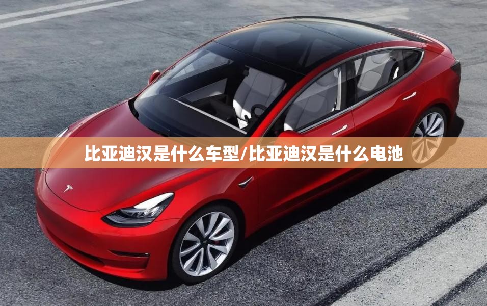 比亚迪汉是什么车型/比亚迪汉是什么电池