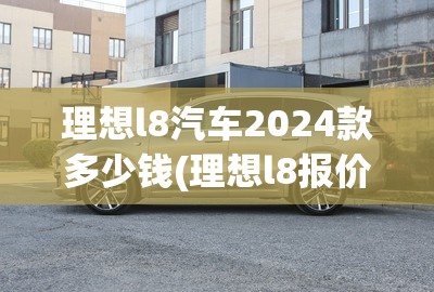 理想l8汽车2024款多少钱(理想l8报价多少钱)