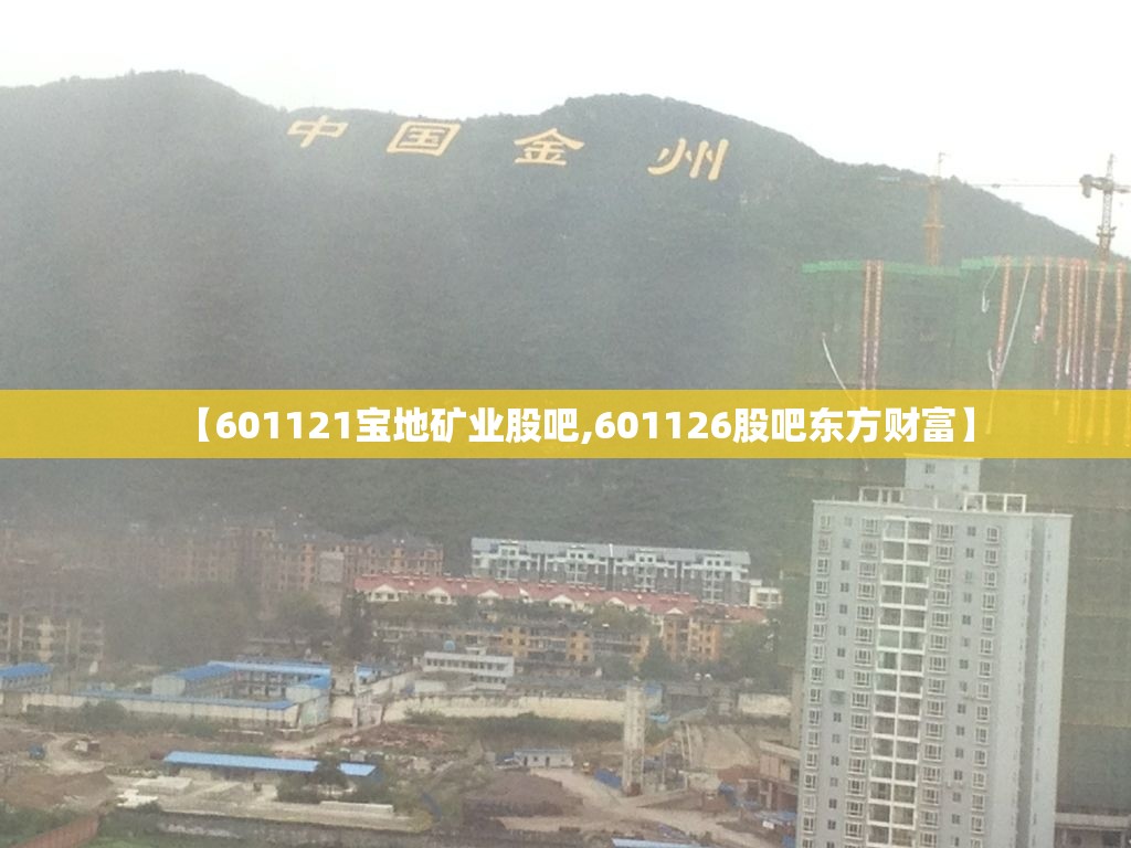 【601121宝地矿业股吧,601126股吧东方财富】 【601121宝地矿业股吧,601126股吧东方财富】
