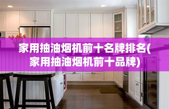 家用抽油烟机前十名牌排名(家用抽油烟机前十品牌) 家用抽油烟机前十名牌排名(家用抽油烟机前十品牌)