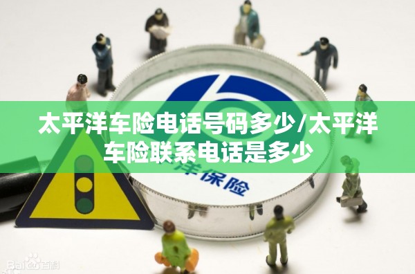 太平洋车险电话号码多少/太平洋车险联系电话是多少 太平洋车险电话号码多少/太平洋车险联系电话是多少